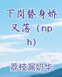 下岗替身娇又荡（nph）