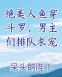 绝美人鱼穿斗罗，男主们排队求宠