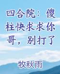 四合院：傻柱快求求你哥，别打了