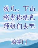 徒儿，下山祸害你绝色师姐们去吧