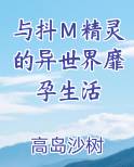 与抖Ｍ精灵的异世界靡孕生活最新章节