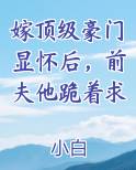 嫁顶级豪门显怀后，前夫他跪着求