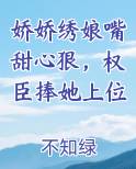 娇娇绣娘嘴甜心狠，权臣捧她上位